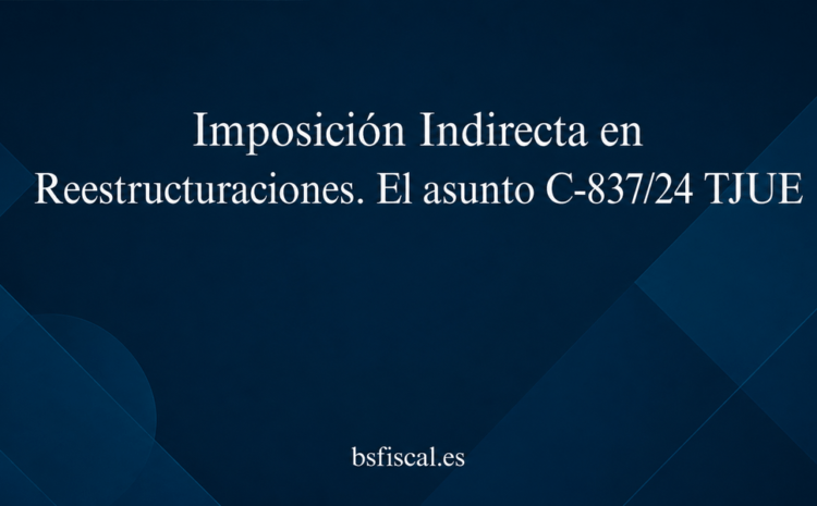  Imposición Indirecta en Reestructuraciones. El asunto C-837/24 TJUE.