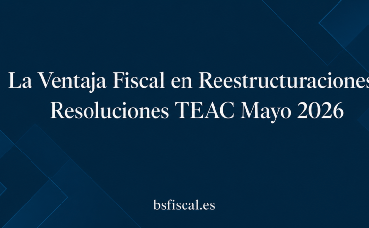  La Ventaja Fiscal. Primera parte: Nuestros análisis en las recientes resoluciones del TEAC de ocho de mayo de 2026.